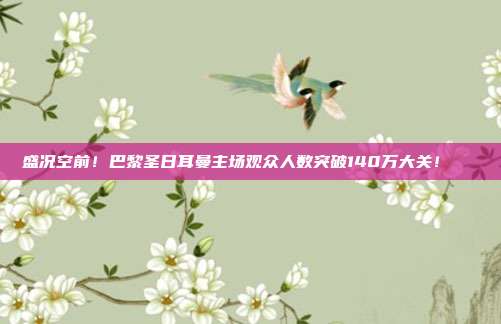 盛况空前！巴黎圣日耳曼主场观众人数突破140万大关！📊